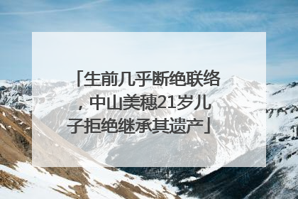 生前几乎断绝联络，中山美穗21岁儿子拒绝继承其遗产